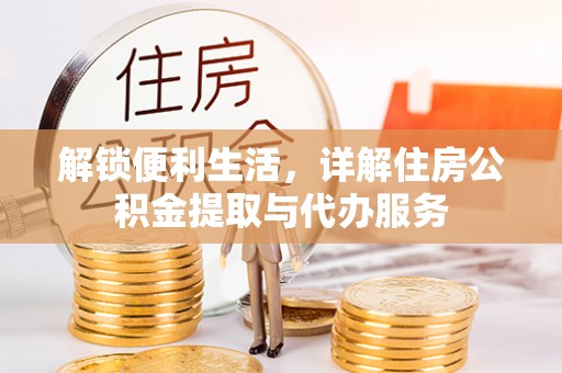 蒸湘解锁便利生活，详解住房公积金提取与代办服务