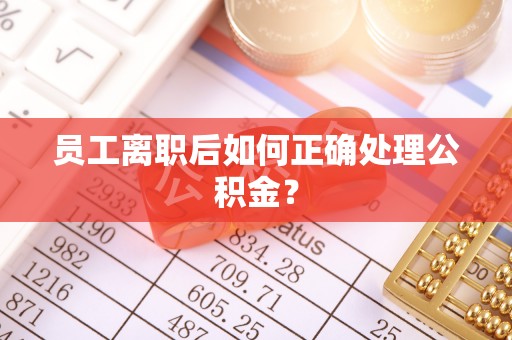 蒸湘员工离职后如何正确处理公积金？