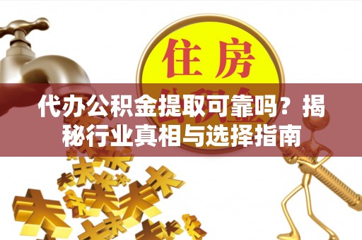 蒸湘代办公积金提取可靠吗？揭秘行业真相与选择指南