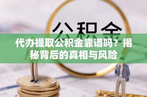 蒸湘代办提取公积金靠谱吗？揭秘背后的真相与风险