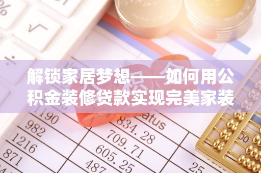 蒸湘解锁家居梦想——如何用公积金装修贷款实现完美家装