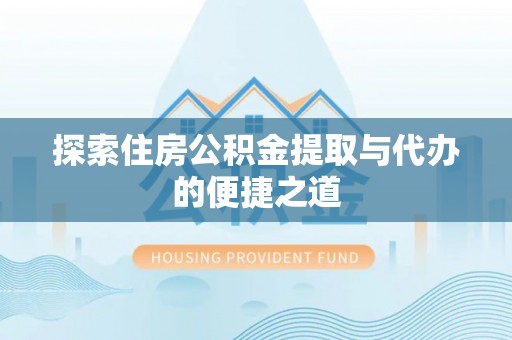 蒸湘探索住房公积金提取与代办的便捷之道