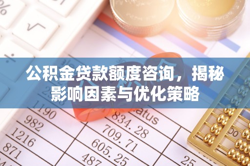 蒸湘公积金贷款额度咨询，揭秘影响因素与优化策略