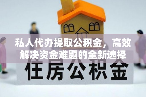 蒸湘私人代办提取公积金，高效解决资金难题的全新选择