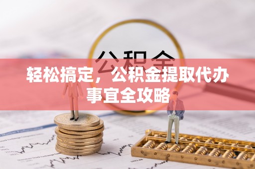 蒸湘轻松搞定，公积金提取代办事宜全攻略