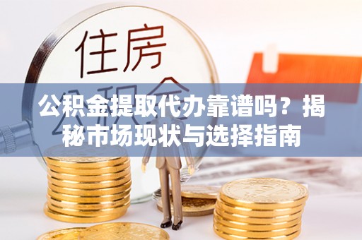 蒸湘公积金提取代办靠谱吗？揭秘市场现状与选择指南