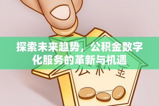 蒸湘探索未来趋势，公积金数字化服务的革新与机遇