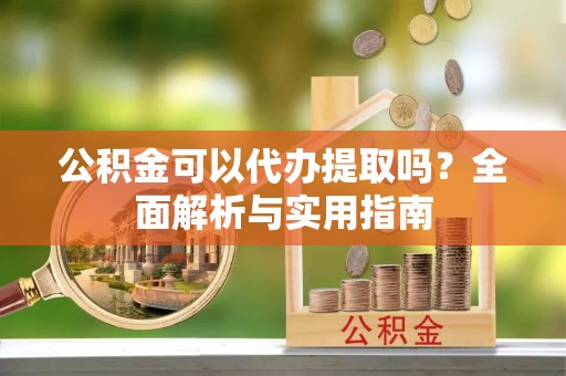 蒸湘公积金可以代办提取吗？全面解析与实用指南