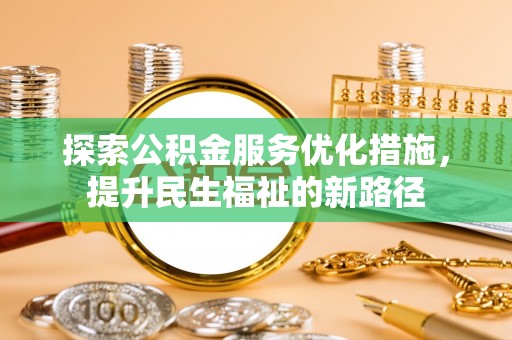 蒸湘探索公积金服务优化措施，提升民生福祉的新路径