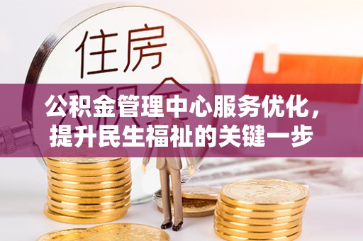 蒸湘公积金管理中心服务优化，提升民生福祉的关键一步