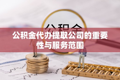 蒸湘公积金代办提取公司的重要性与服务范围