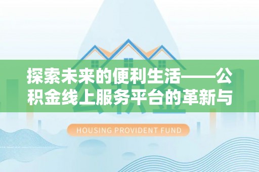 蒸湘探索未来的便利生活——公积金线上服务平台的革新与影响