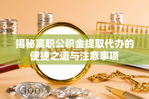 蒸湘揭秘离职公积金提取代办的便捷之道与注意事项