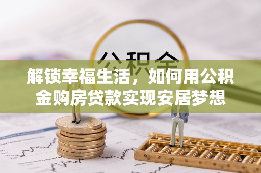 蒸湘解锁幸福生活，如何用公积金购房贷款实现安居梦想