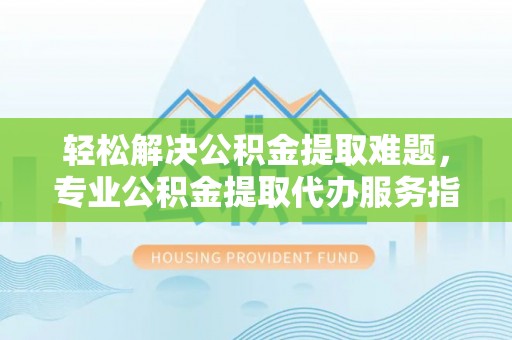 蒸湘轻松解决公积金提取难题，专业公积金提取代办服务指南