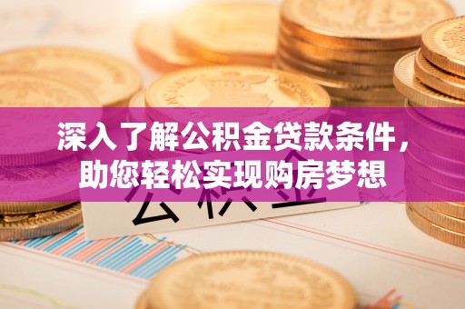 蒸湘深入了解公积金贷款条件，助您轻松实现购房梦想