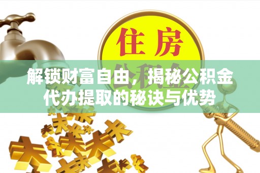 蒸湘解锁财富自由，揭秘公积金代办提取的秘诀与优势