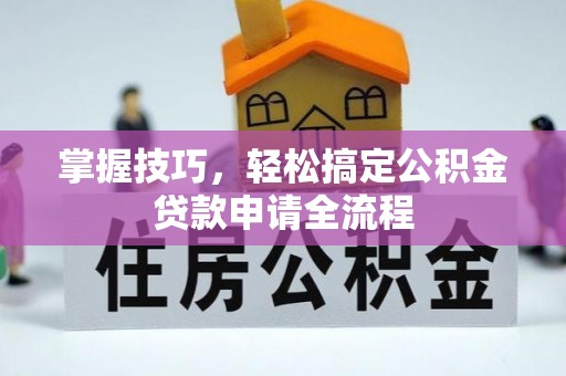 蒸湘掌握技巧，轻松搞定公积金贷款申请全流程