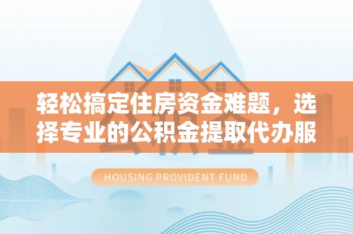 蒸湘轻松搞定住房资金难题，选择专业的公积金提取代办服务