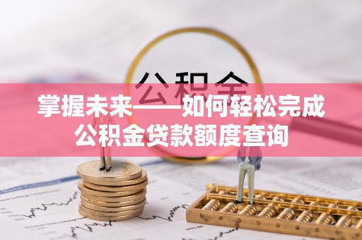 蒸湘掌握未来——如何轻松完成公积金贷款额度查询