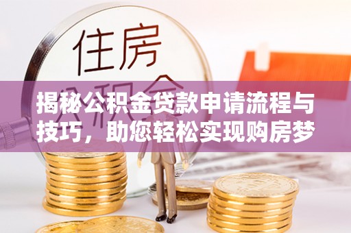 蒸湘揭秘公积金贷款申请流程与技巧，助您轻松实现购房梦