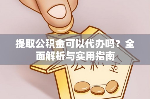 蒸湘提取公积金可以代办吗？全面解析与实用指南