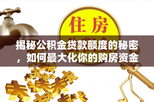 蒸湘揭秘公积金贷款额度的秘密，如何最大化你的购房资金