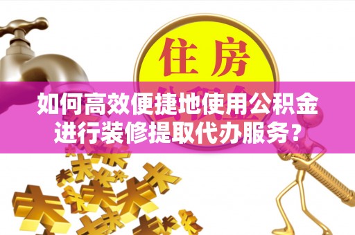 蒸湘如何高效便捷地使用公积金进行装修提取代办服务？