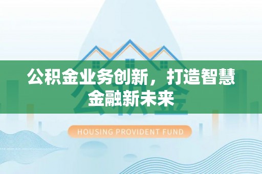 蒸湘公积金业务创新，打造智慧金融新未来