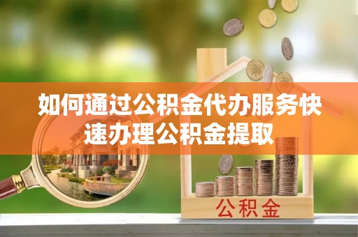 蒸湘如何通过公积金代办服务快速办理公积金提取