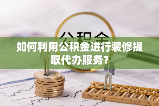蒸湘如何利用公积金进行装修提取代办服务？