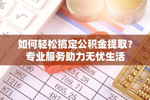 蒸湘如何轻松搞定公积金提取？专业服务助力无忧生活