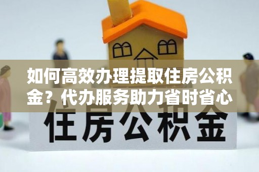 蒸湘如何高效办理提取住房公积金？代办服务助力省时省心