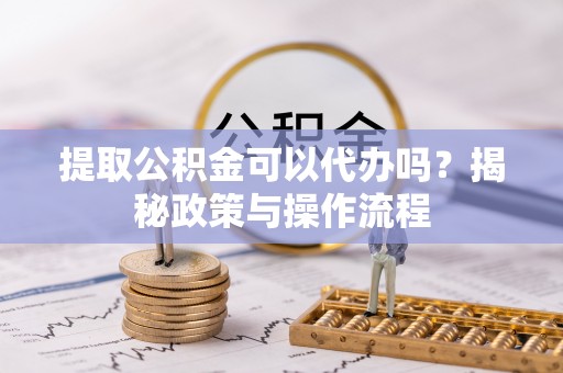 蒸湘提取公积金可以代办吗？揭秘政策与操作流程