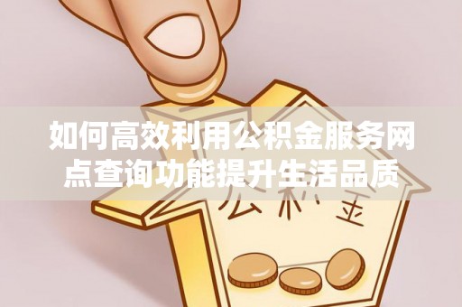 蒸湘如何高效利用公积金服务网点查询功能提升生活品质