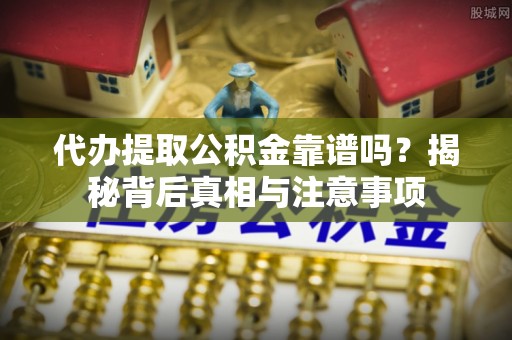 蒸湘代办提取公积金靠谱吗？揭秘背后真相与注意事项