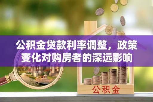 蒸湘公积金贷款利率调整，政策变化对购房者的深远影响