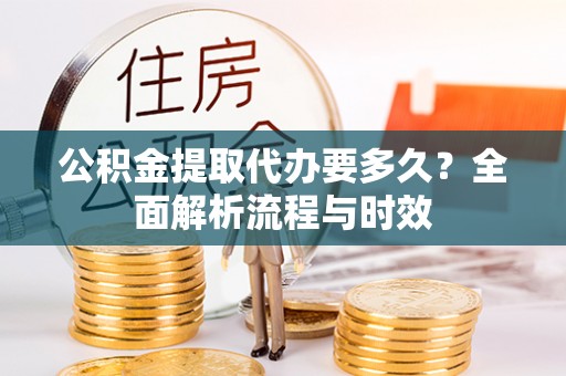 蒸湘公积金提取代办要多久？全面解析流程与时效