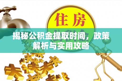 蒸湘揭秘公积金提取时间，政策解析与实用攻略