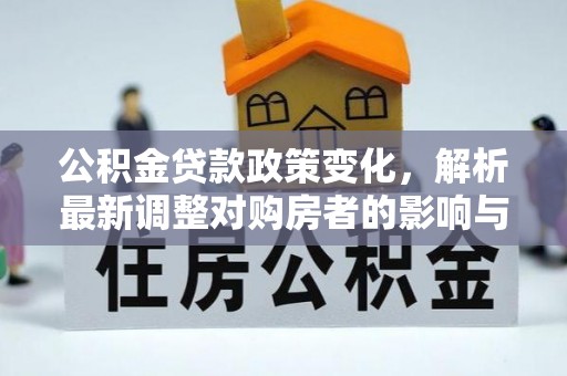蒸湘公积金贷款政策变化，解析最新调整对购房者的影响与机遇