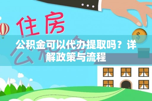 蒸湘公积金可以代办提取吗？详解政策与流程