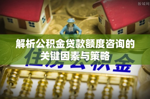 蒸湘解析公积金贷款额度咨询的关键因素与策略