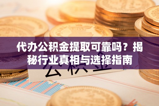 蒸湘代办公积金提取可靠吗？揭秘行业真相与选择指南