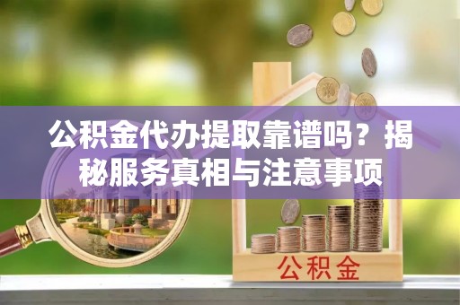 蒸湘公积金代办提取靠谱吗？揭秘服务真相与注意事项