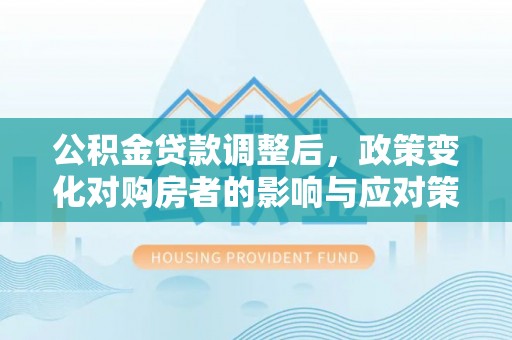 蒸湘公积金贷款调整后，政策变化对购房者的影响与应对策略