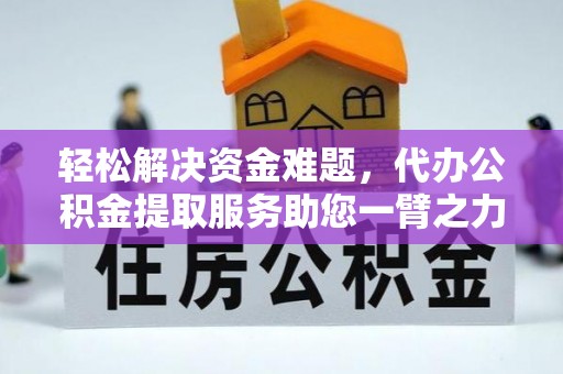 蒸湘轻松解决资金难题，代办公积金提取服务助您一臂之力