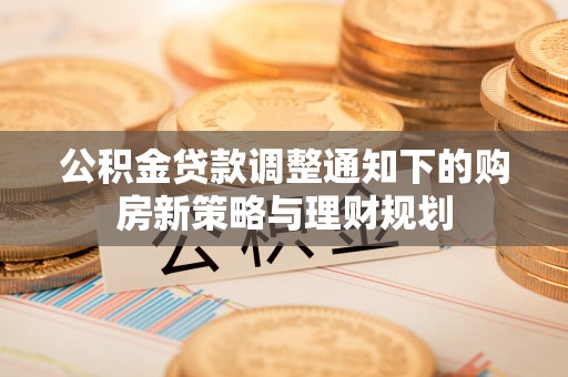 蒸湘公积金贷款调整通知下的购房新策略与理财规划