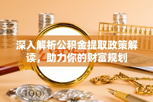 蒸湘深入解析公积金提取政策解读，助力你的财富规划