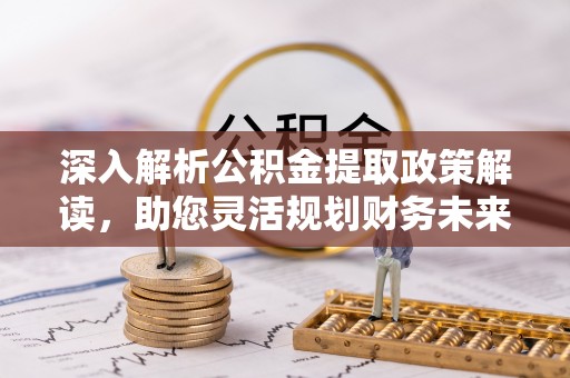 蒸湘深入解析公积金提取政策解读，助您灵活规划财务未来