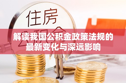 蒸湘解读我国公积金政策法规的最新变化与深远影响